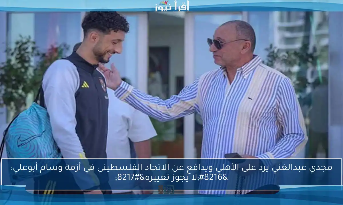 مجدي عبدالغني يرد على الأهلي ويدافع عن الاتحاد الفلسطيني في أزمة وسام أبوعلي: ‘لا يجوز تعييره’