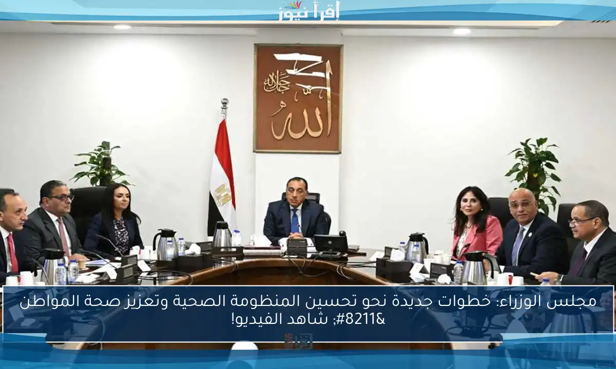 مجلس الوزراء: خطوات جديدة نحو تحسين المنظومة الصحية وتعزيز صحة المواطن – شاهد الفيديو!