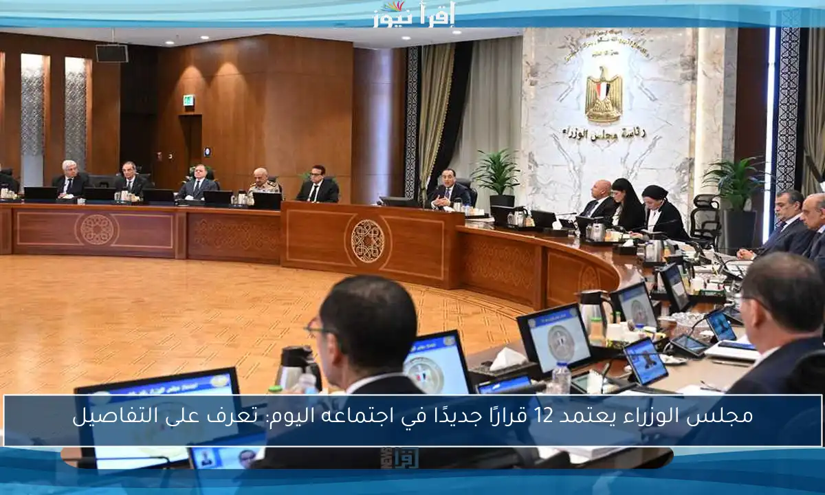 مجلس الوزراء يعتمد 12 قرارًا جديدًا في اجتماعه اليوم: تعرف على التفاصيل