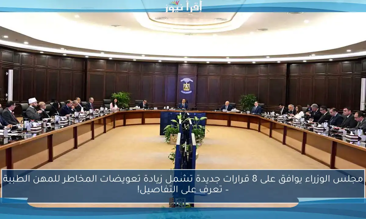 مجلس الوزراء يوافق على 8 قرارات جديدة تشمل زيادة تعويضات المخاطر للمهن الطبية – تعرف على التفاصيل!