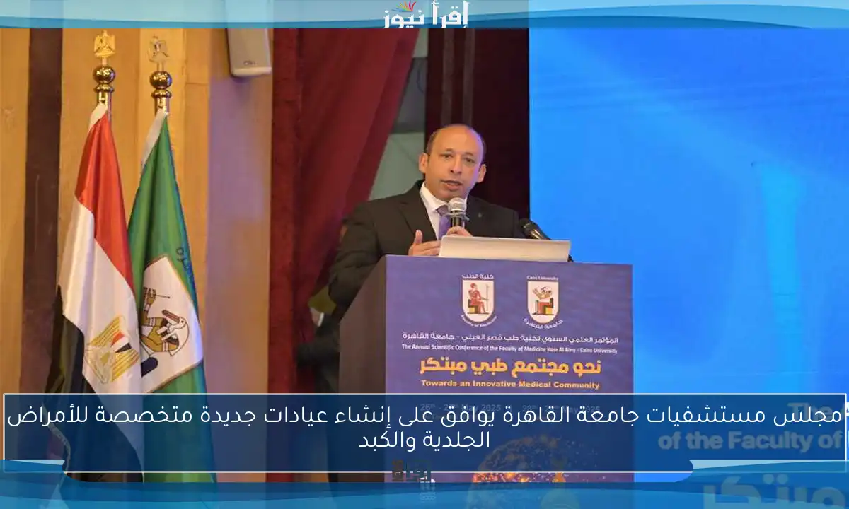 مجلس مستشفيات جامعة القاهرة يوافق على إنشاء عيادات جديدة متخصصة للأمراض الجلدية والكبد