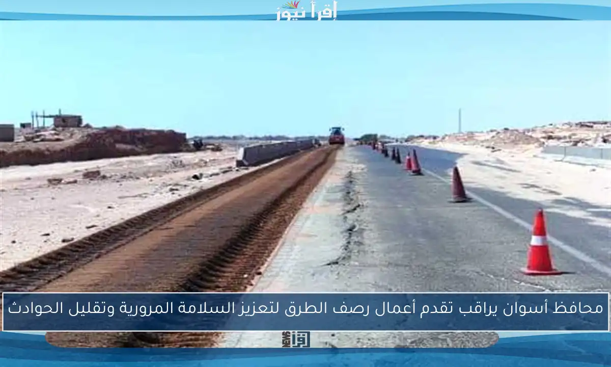 محافظ أسوان يراقب تقدم أعمال رصف الطرق لتعزيز السلامة المرورية وتقليل الحوادث