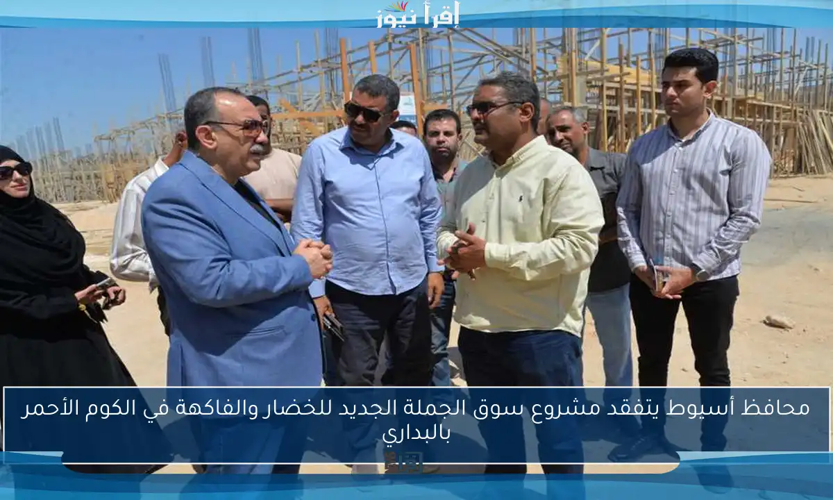 محافظ أسيوط يتفقد مشروع سوق الجملة الجديد للخضار والفاكهة في الكوم الأحمر بالبداري