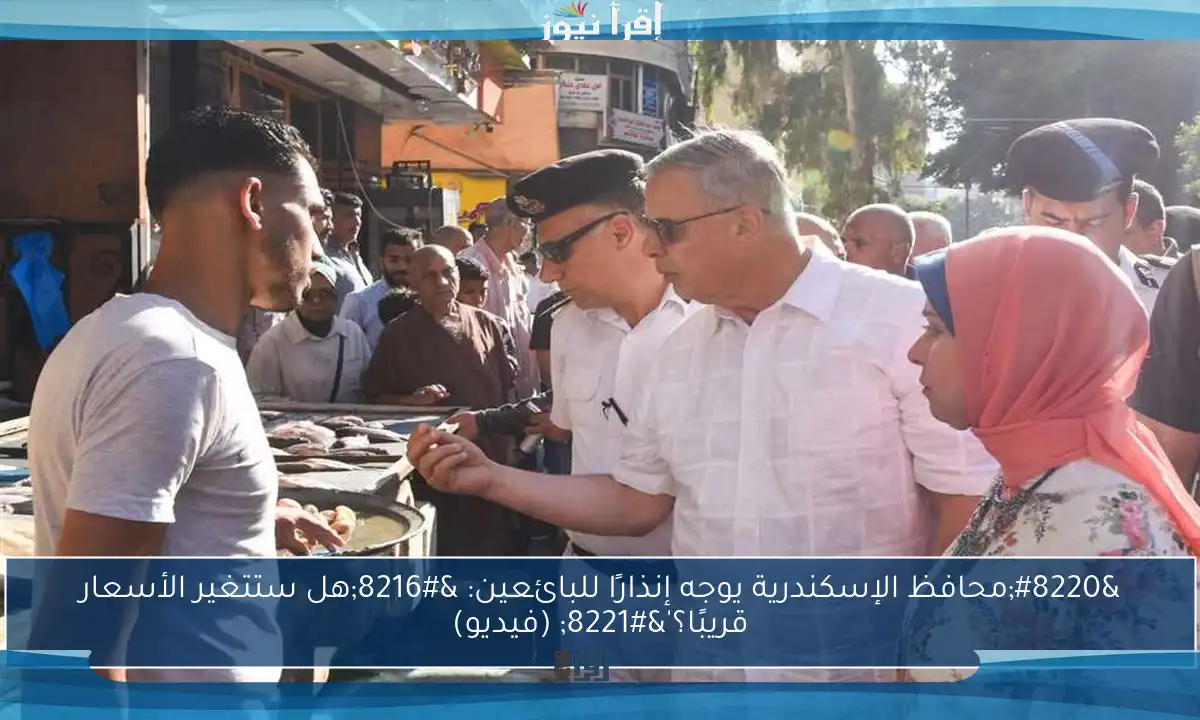 “محافظ الإسكندرية يوجه إنذارًا للبائعين: ‘هل ستتغير الأسعار قريبًا؟'” (فيديو)