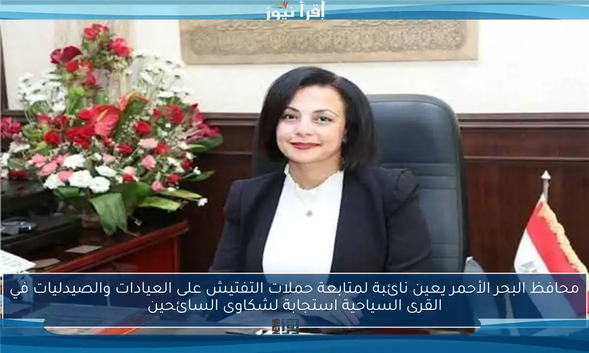 محافظ البحر الأحمر يعين نائبة لمتابعة حملات التفتيش على العيادات والصيدليات في القرى السياحية استجابة لشكاوى السائحين