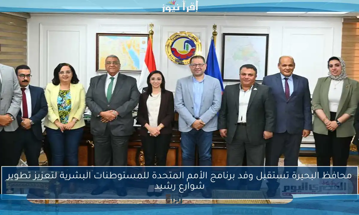 محافظ البحيرة تستقبل وفد برنامج الأمم المتحدة للمستوطنات البشرية لتعزيز تطوير شوارع رشيد