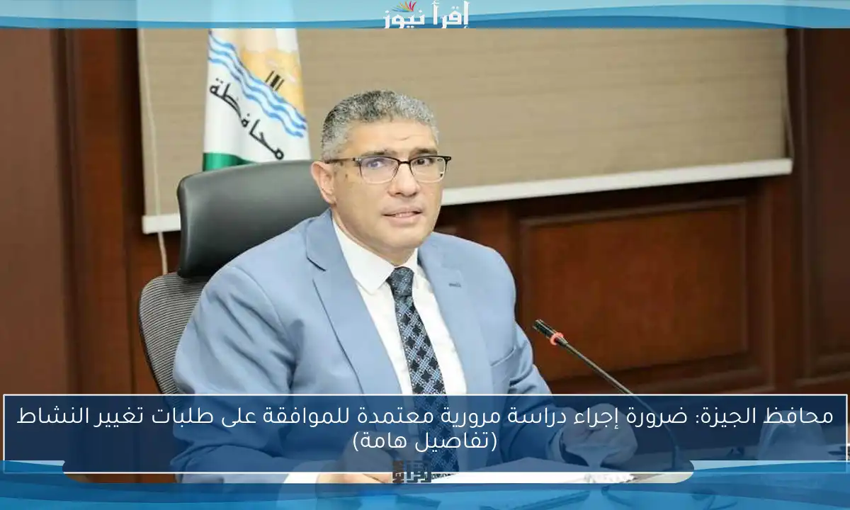 محافظ الجيزة: ضرورة إجراء دراسة مرورية معتمدة للموافقة على طلبات تغيير النشاط (تفاصيل هامة)