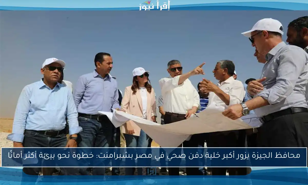 محافظ الجيزة يزور أكبر خلية دفن صحي في مصر بشبرامنت: خطوة نحو بيئة أكثر أمانًا
