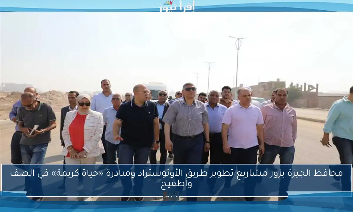 محافظ الجيزة يزور مشاريع تطوير طريق الأوتوستراد ومبادرة «حياة كريمة» في الصف وأطفيح