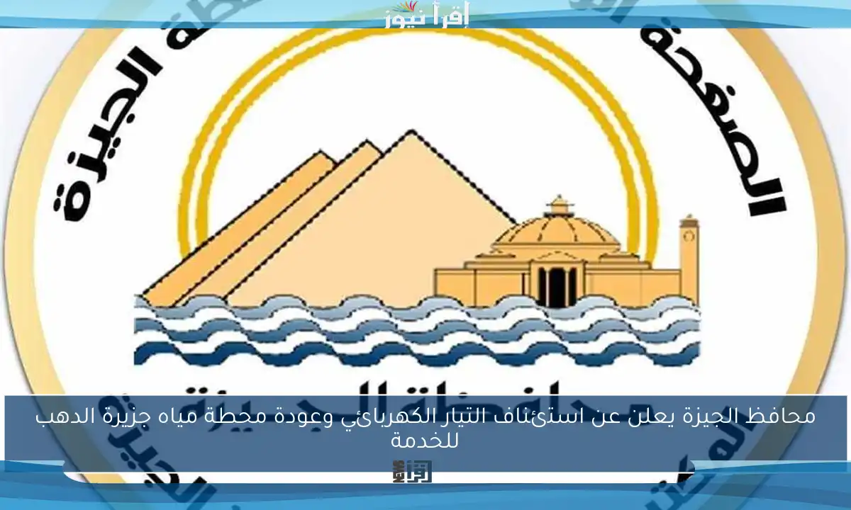 محافظ الجيزة يعلن عن استئناف التيار الكهربائي وعودة محطة مياه جزيرة الدهب للخدمة