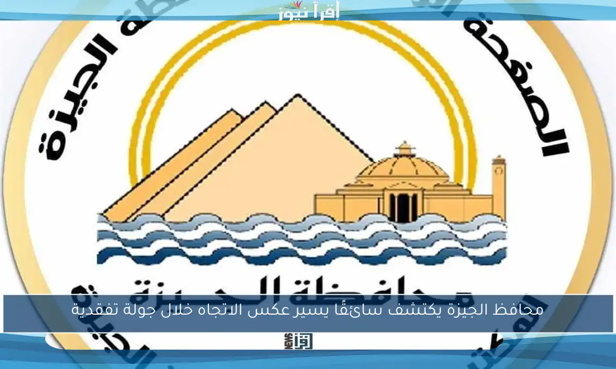 محافظ الجيزة يكتشف سائقًا يسير عكس الاتجاه خلال جولة تفقدية