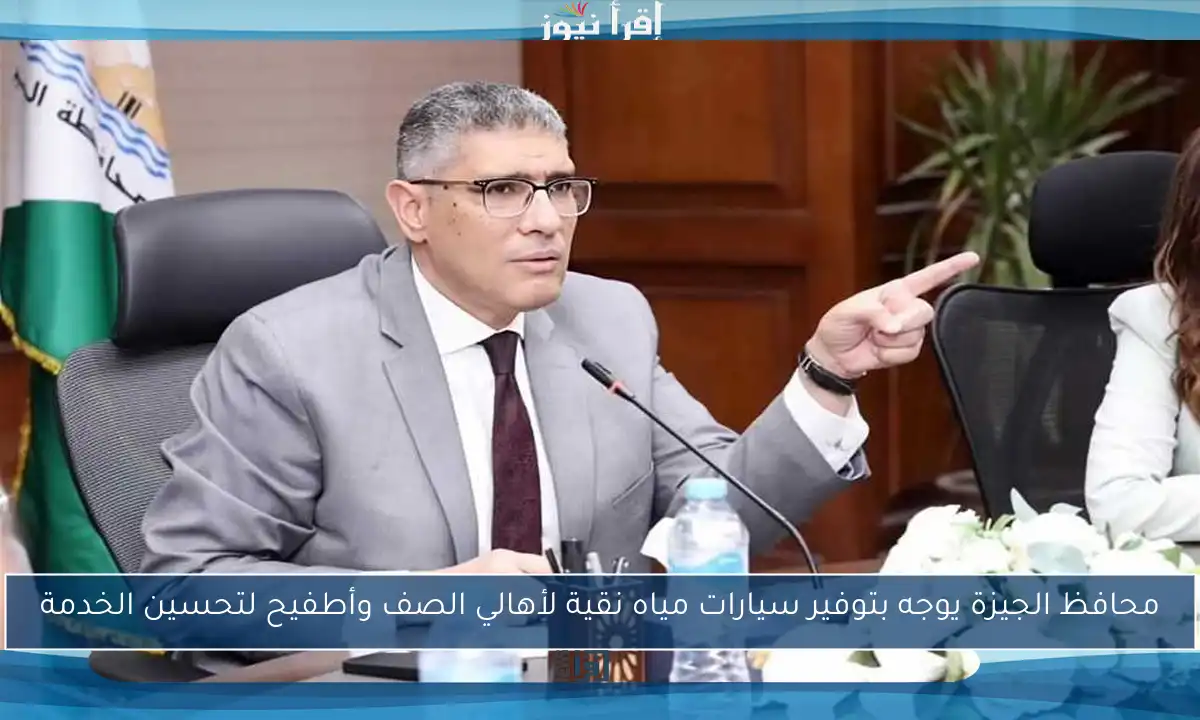 محافظ الجيزة يوجه بتوفير سيارات مياه نقية لأهالي الصف وأطفيح لتحسين الخدمة