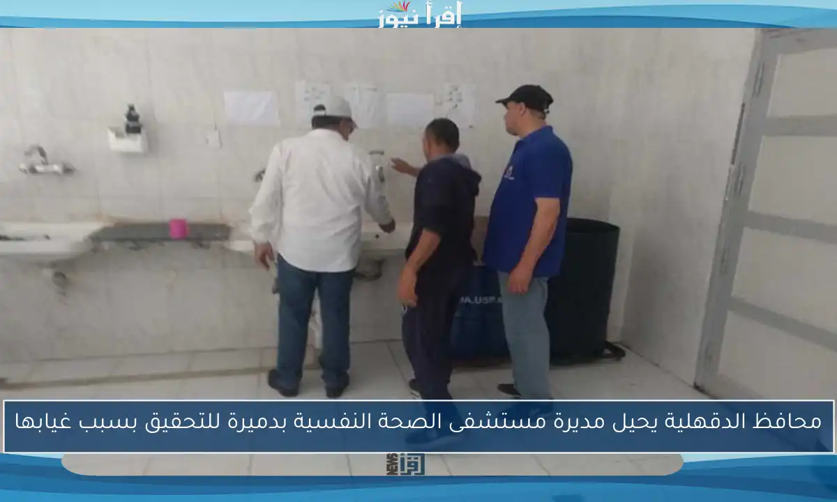 محافظ الدقهلية يحيل مديرة مستشفى الصحة النفسية بدميرة للتحقيق بسبب غيابها