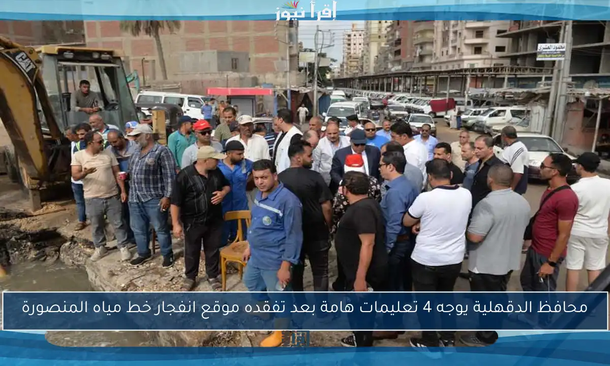 محافظ الدقهلية يوجه 4 تعليمات هامة بعد تفقده موقع انفجار خط مياه المنصورة