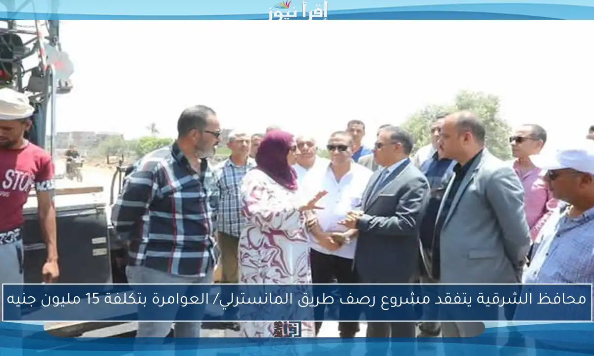 محافظ الشرقية يتفقد مشروع رصف طريق المانسترلي/ العوامرة بتكلفة 15 مليون جنيه