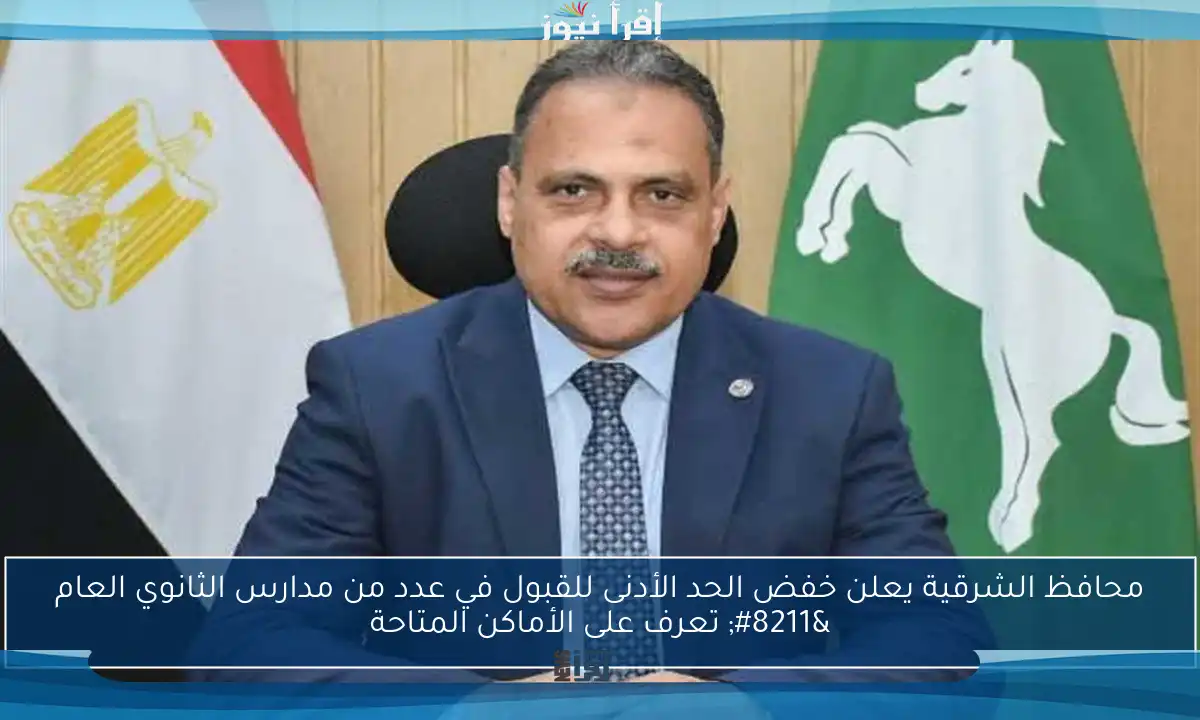 محافظ الشرقية يعلن خفض الحد الأدنى للقبول في عدد من مدارس الثانوي العام – تعرف على الأماكن المتاحة