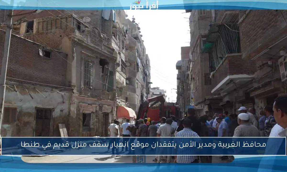 محافظ الغربية ومدير الأمن يتفقدان موقع انهيار سقف منزل قديم في طنطا