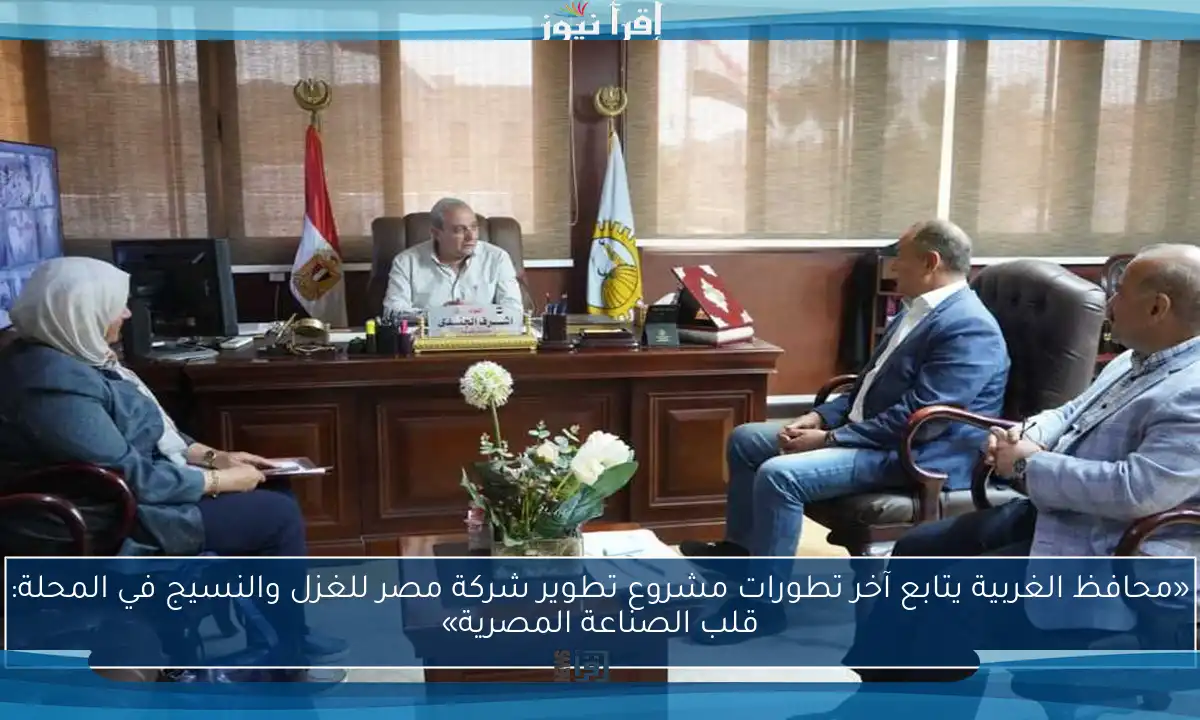 «محافظ الغربية يتابع آخر تطورات مشروع تطوير شركة مصر للغزل والنسيج في المحلة: قلب الصناعة المصرية»