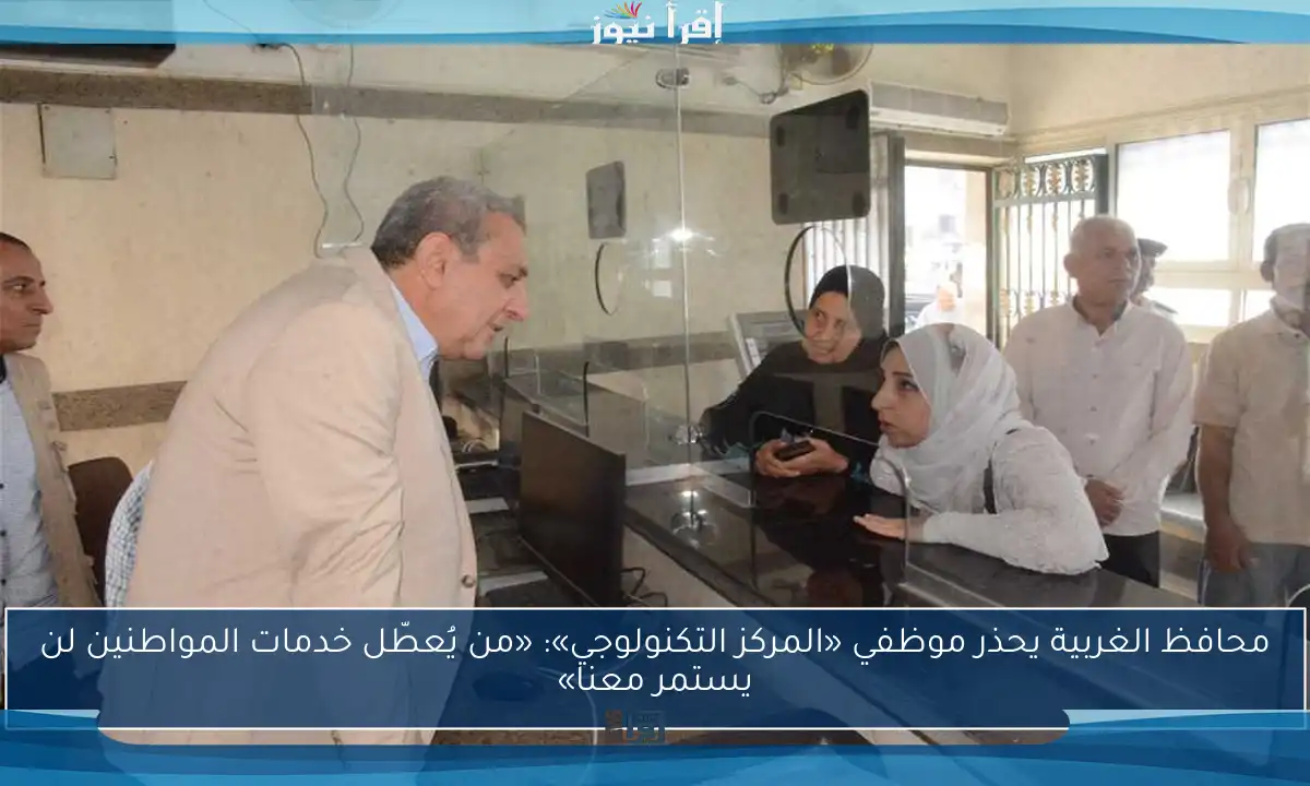 محافظ الغربية يحذر موظفي «المركز التكنولوجي»: «من يُعطّل خدمات المواطنين لن يستمر معنا»
