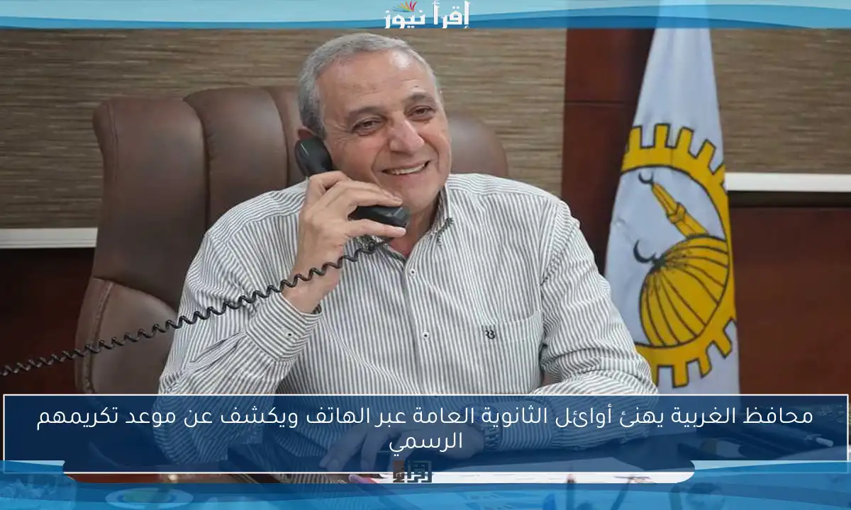محافظ الغربية يهنئ أوائل الثانوية العامة عبر الهاتف ويكشف عن موعد تكريمهم الرسمي