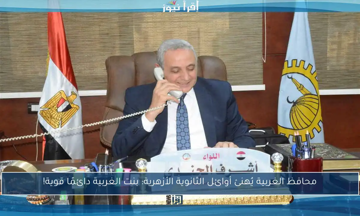محافظ الغربية يُهنئ أوائل الثانوية الأزهرية: بنت الغربية دائمًا قوية!