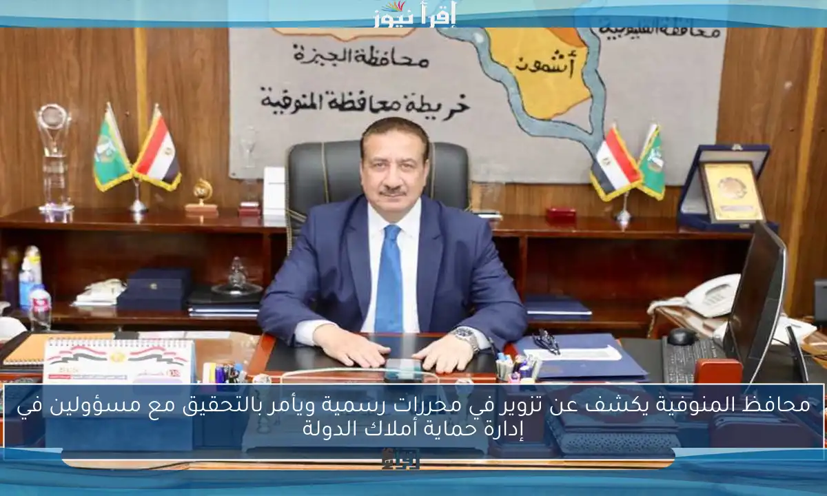 محافظ المنوفية يكشف عن تزوير في محررات رسمية ويأمر بالتحقيق مع مسؤولين في إدارة حماية أملاك الدولة