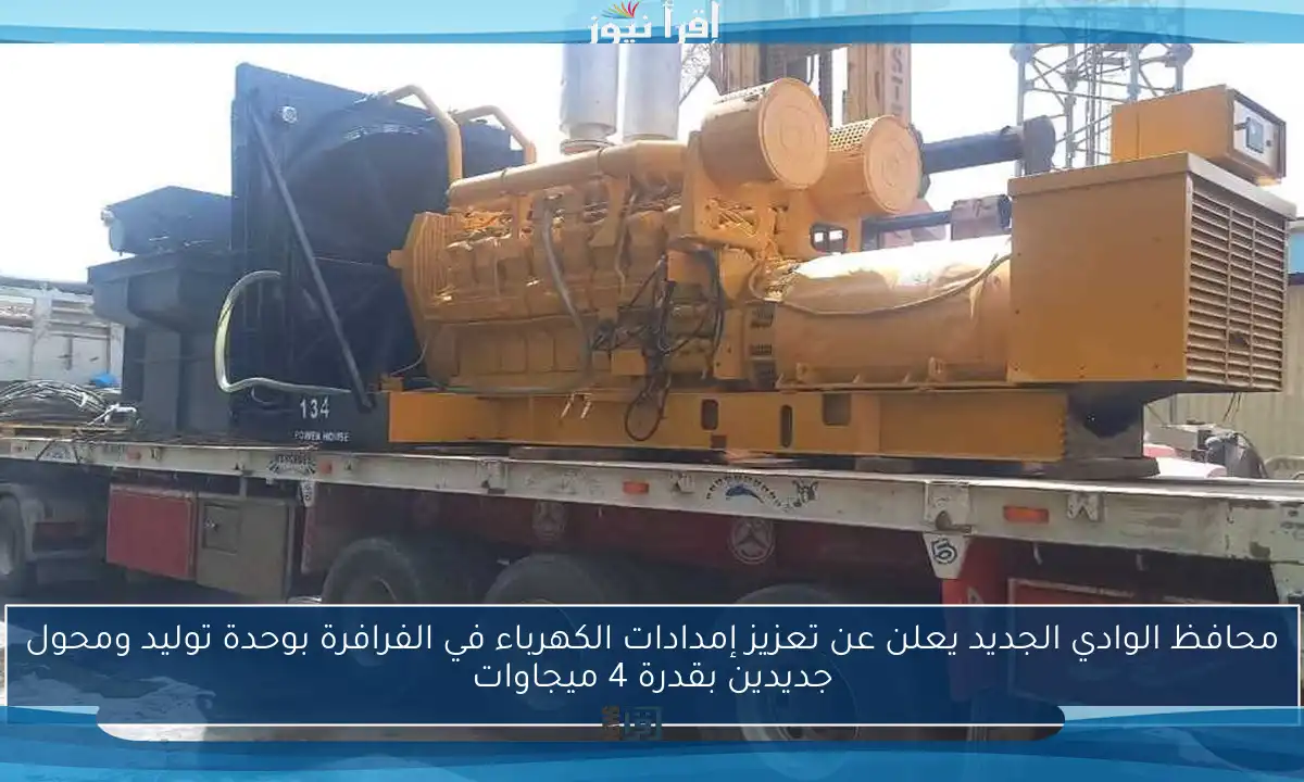 محافظ الوادي الجديد يعلن عن تعزيز إمدادات الكهرباء في الفرافرة بوحدة توليد ومحول جديدين بقدرة 4 ميجاوات