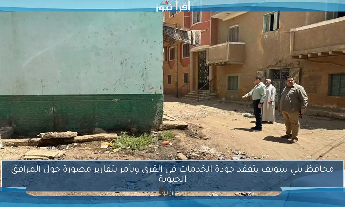 محافظ بني سويف يتفقد جودة الخدمات في القرى ويأمر بتقارير مصورة حول المرافق الحيوية