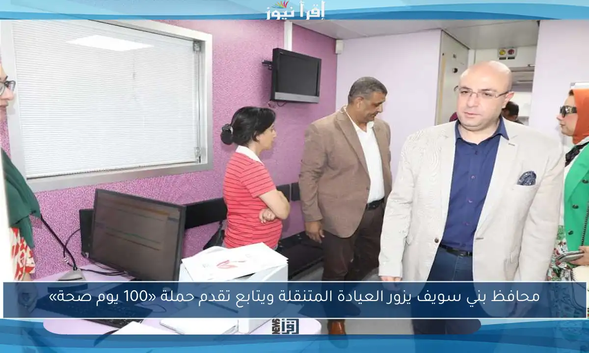 محافظ بني سويف يزور العيادة المتنقلة ويتابع تقدم حملة «100 يوم صحة»