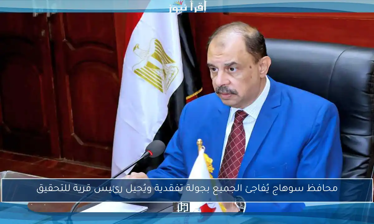 محافظ سوهاج يُفاجئ الجميع بجولة تفقدية ويُحيل رئيس قرية للتحقيق