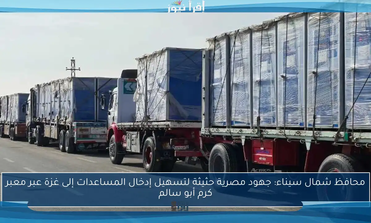 محافظ شمال سيناء: جهود مصرية حثيثة لتسهيل إدخال المساعدات إلى غزة عبر معبر كرم أبو سالم