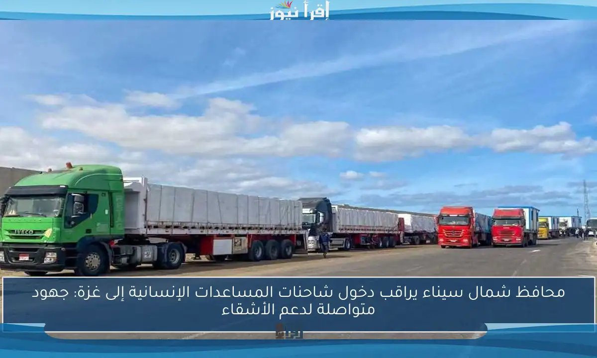 محافظ شمال سيناء يراقب دخول شاحنات المساعدات الإنسانية إلى غزة: جهود متواصلة لدعم الأشقاء