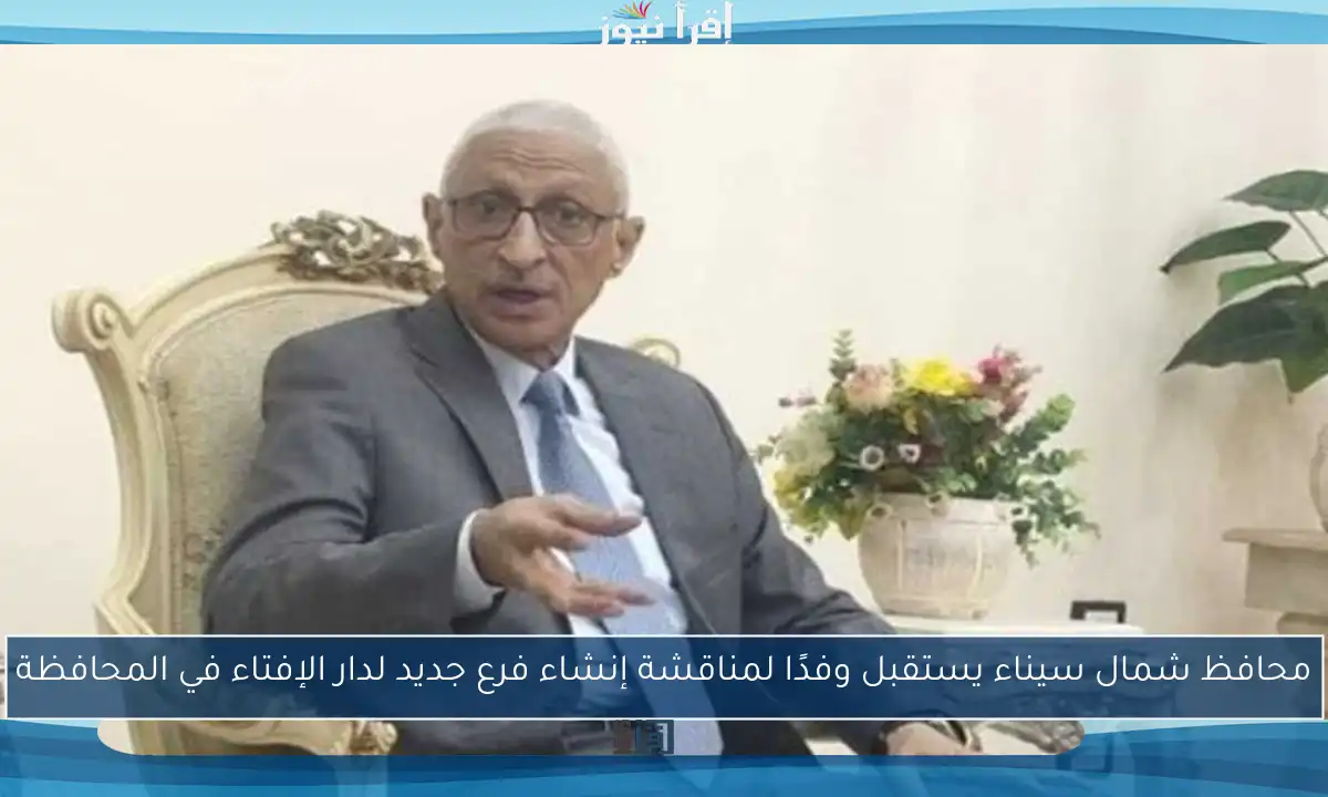 محافظ شمال سيناء يستقبل وفدًا لمناقشة إنشاء فرع جديد لدار الإفتاء في المحافظة