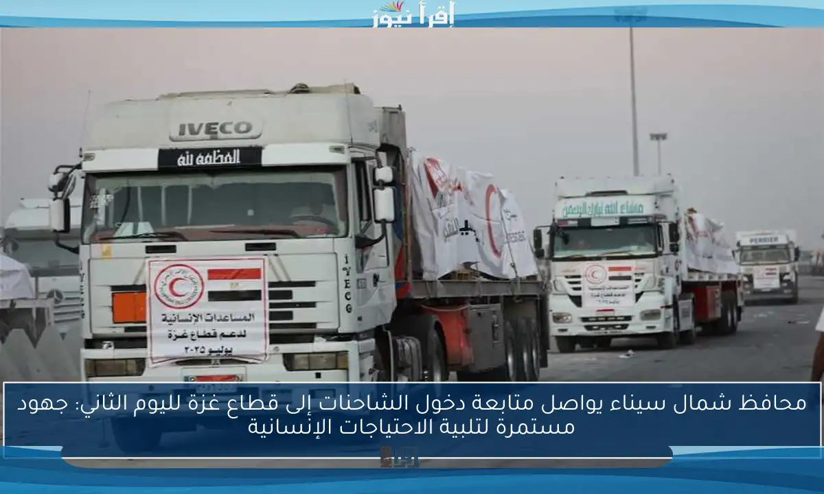 محافظ شمال سيناء يواصل متابعة دخول الشاحنات إلى قطاع غزة لليوم الثاني: جهود مستمرة لتلبية الاحتياجات الإنسانية