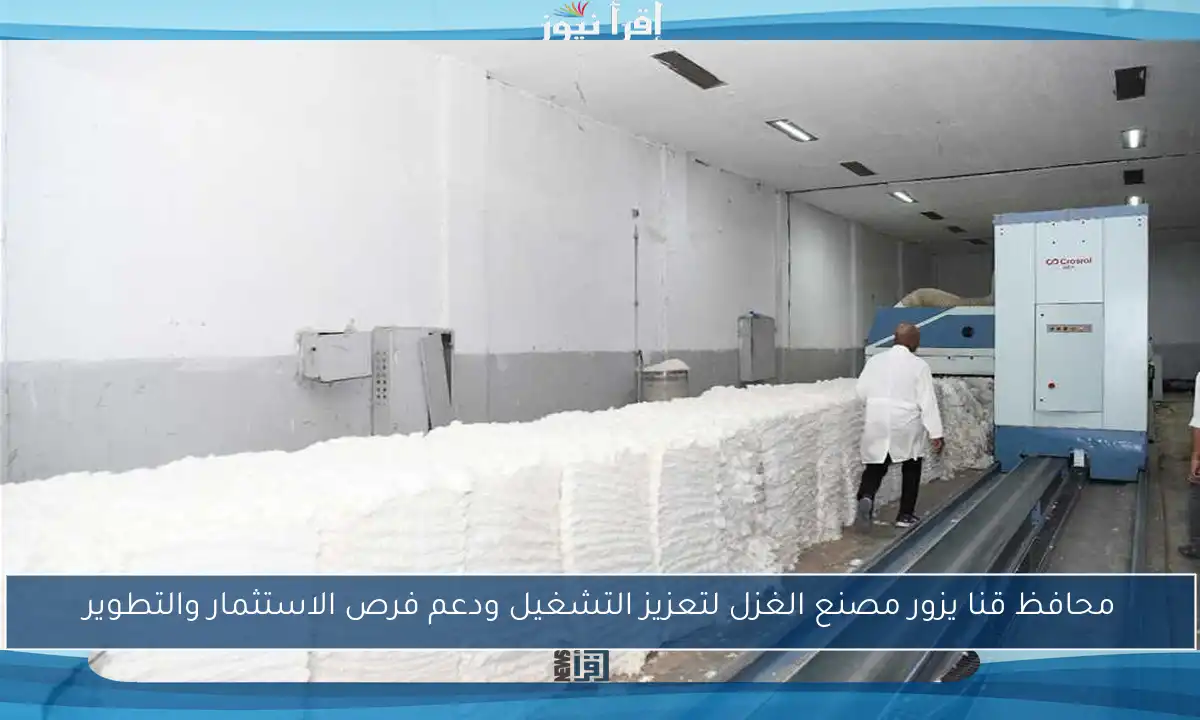 محافظ قنا يزور مصنع الغزل لتعزيز التشغيل ودعم فرص الاستثمار والتطوير