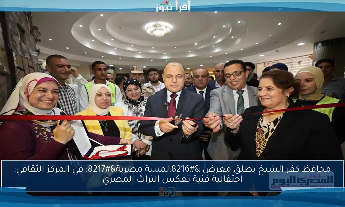 محافظ كفر الشيخ يطلق معرض ‘لمسة مصرية’ في المركز الثقافي: احتفالية فنية تعكس التراث المصري