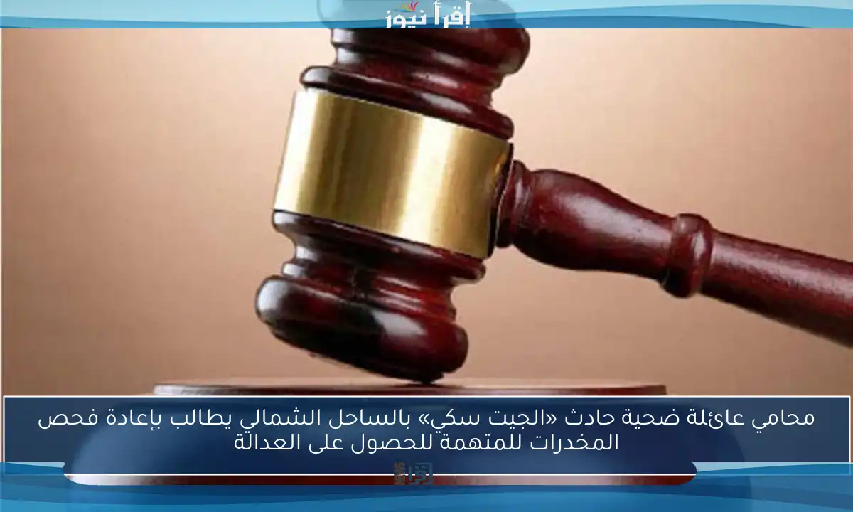 محامي عائلة ضحية حادث «الجيت سكي» بالساحل الشمالي يطالب بإعادة فحص المخدرات للمتهمة للحصول على العدالة