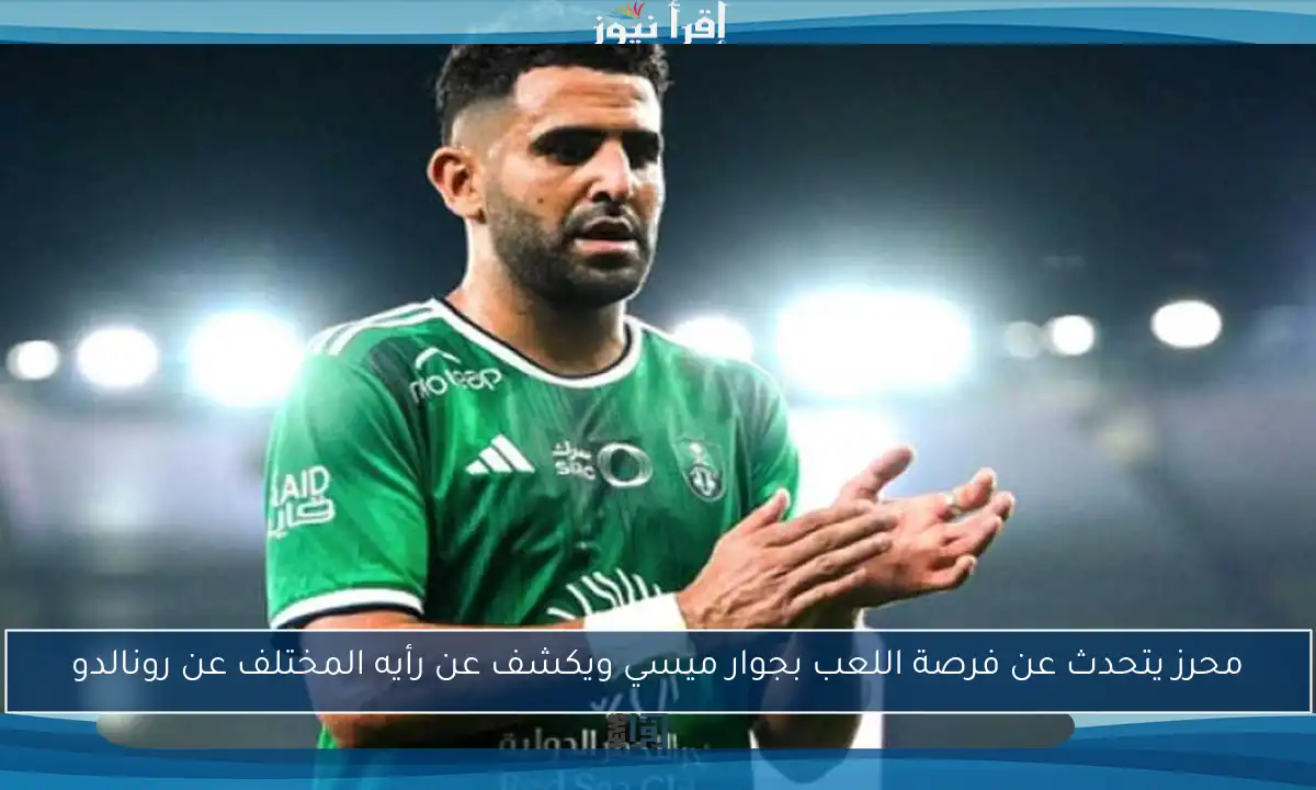 محرز يتحدث عن فرصة اللعب بجوار ميسي ويكشف عن رأيه المختلف عن رونالدو