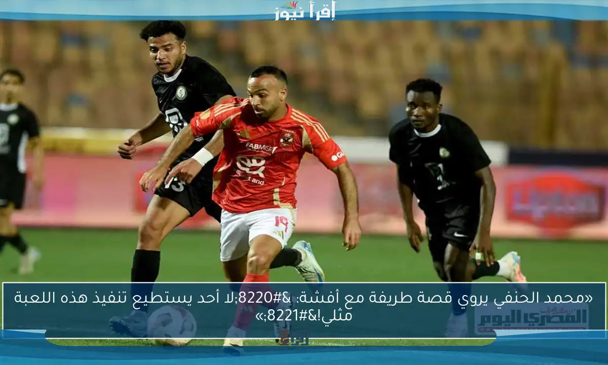 «محمد الحنفي يروي قصة طريفة مع أفشة: “لا أحد يستطيع تنفيذ هذه اللعبة مثلي!”»