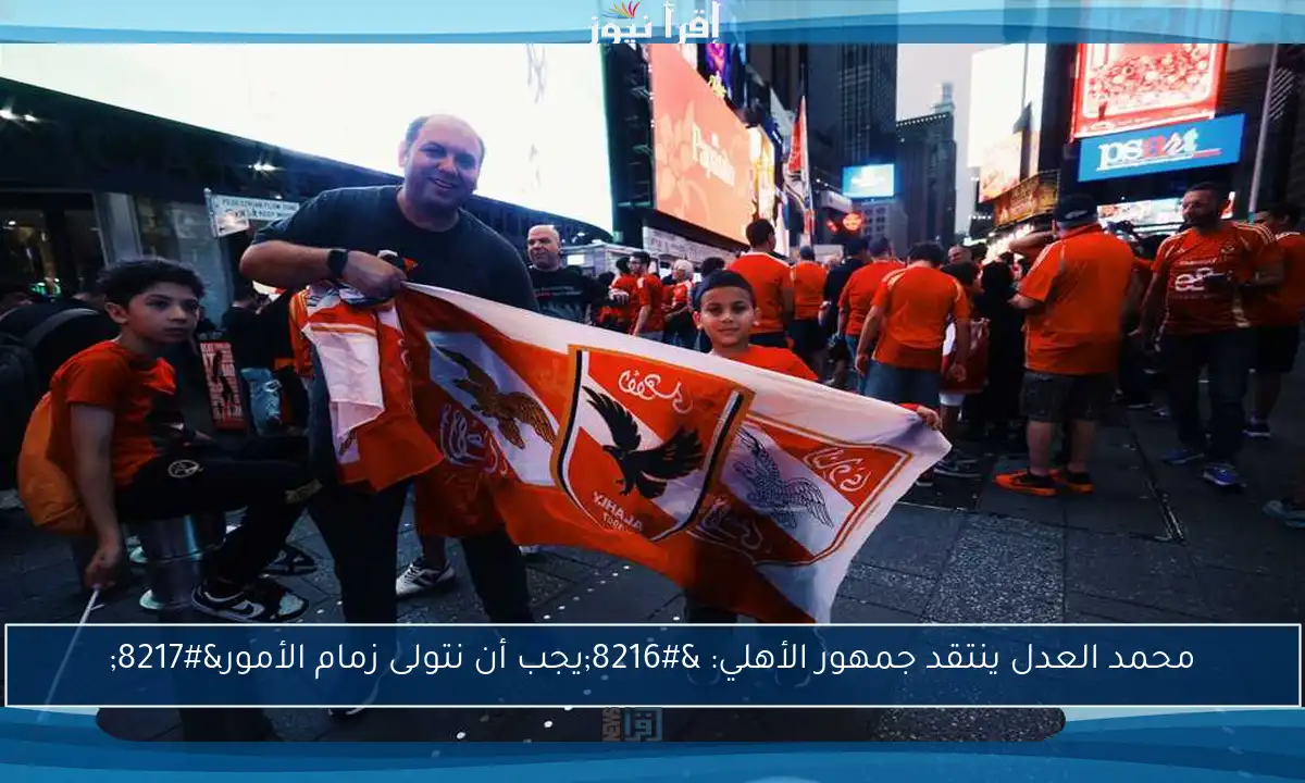 محمد العدل ينتقد جمهور الأهلي: ‘يجب أن نتولى زمام الأمور’