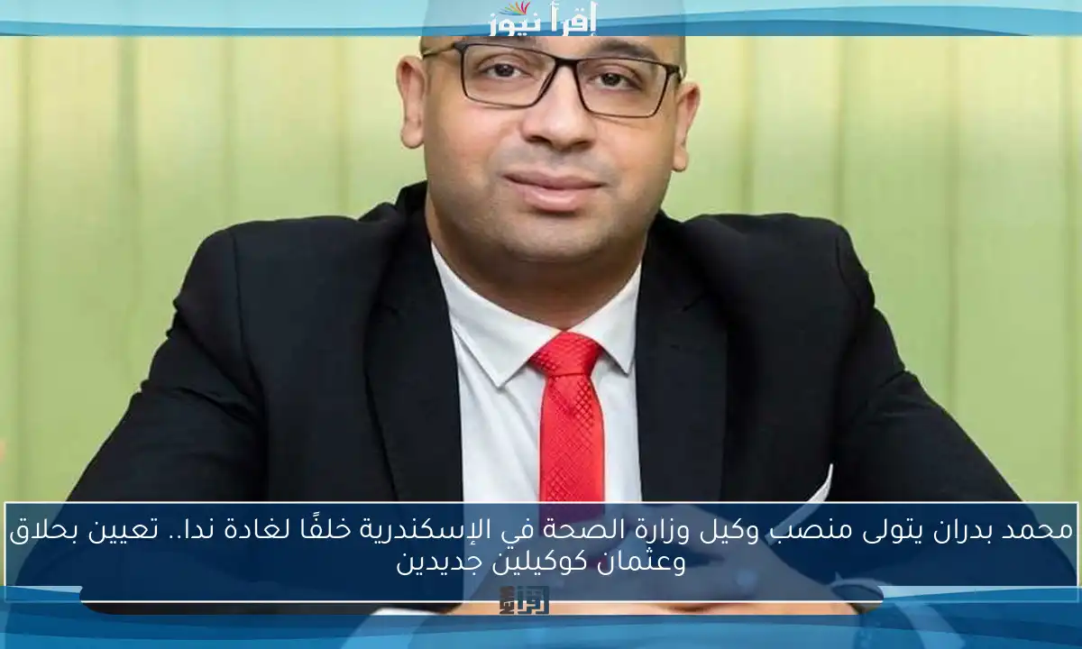 محمد بدران يتولى منصب وكيل وزارة الصحة في الإسكندرية خلفًا لغادة ندا.. تعيين بحلاق وعثمان كوكيلين جديدين