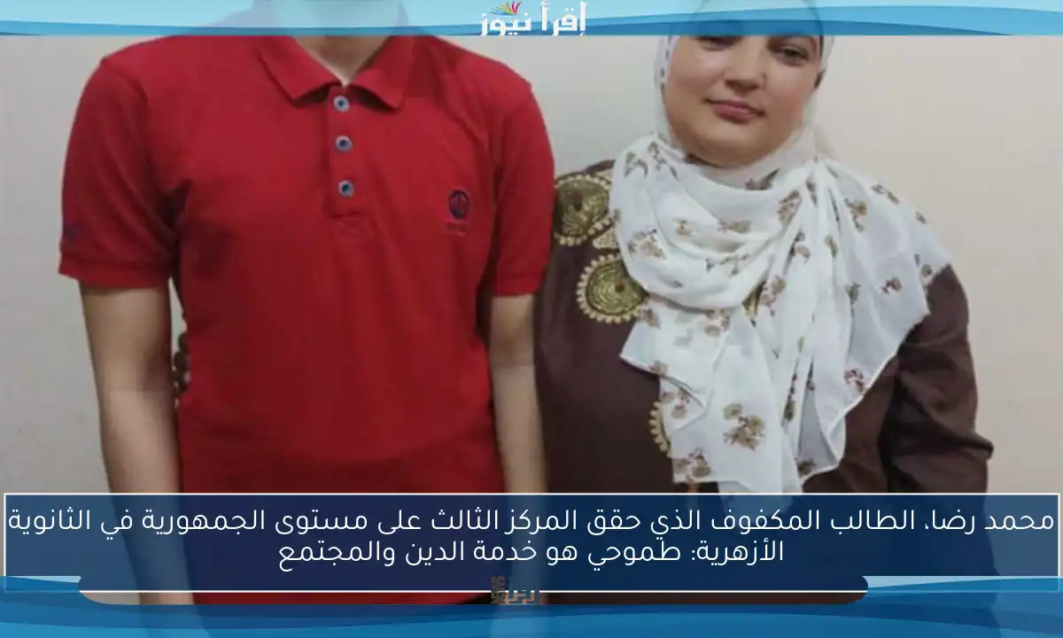 محمد رضا، الطالب المكفوف الذي حقق المركز الثالث على مستوى الجمهورية في الثانوية الأزهرية: طموحي هو خدمة الدين والمجتمع
