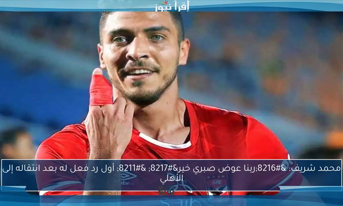 محمد شريف: ‘ربنا عوض صبري خير’ – أول رد فعل له بعد انتقاله إلى الأهلي