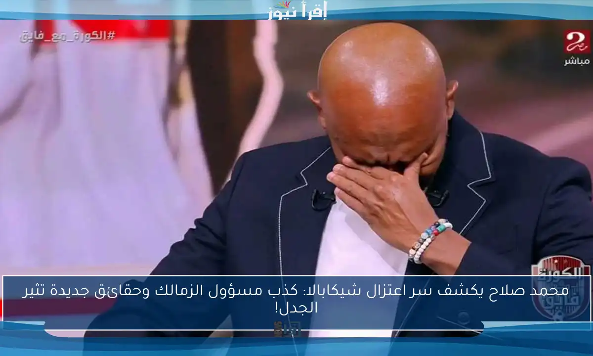 محمد صلاح يكشف سر اعتزال شيكابالا: كذب مسؤول الزمالك وحقائق جديدة تثير الجدل!