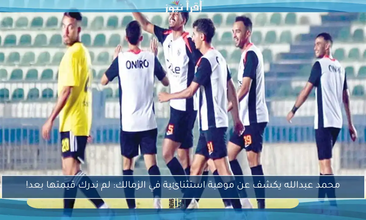 محمد عبدالله يكشف عن موهبة استثنائية في الزمالك: لم ندرك قيمتها بعد!
