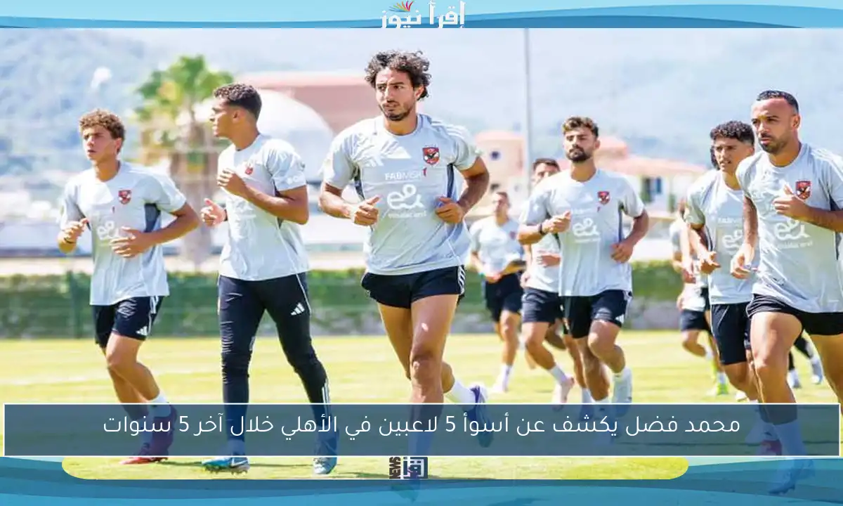 محمد فضل يكشف عن أسوأ 5 لاعبين في الأهلي خلال آخر 5 سنوات