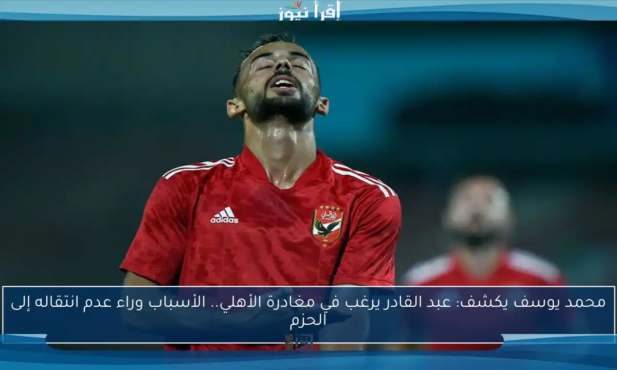 محمد يوسف يكشف: عبد القادر يرغب في مغادرة الأهلي.. الأسباب وراء عدم انتقاله إلى الحزم