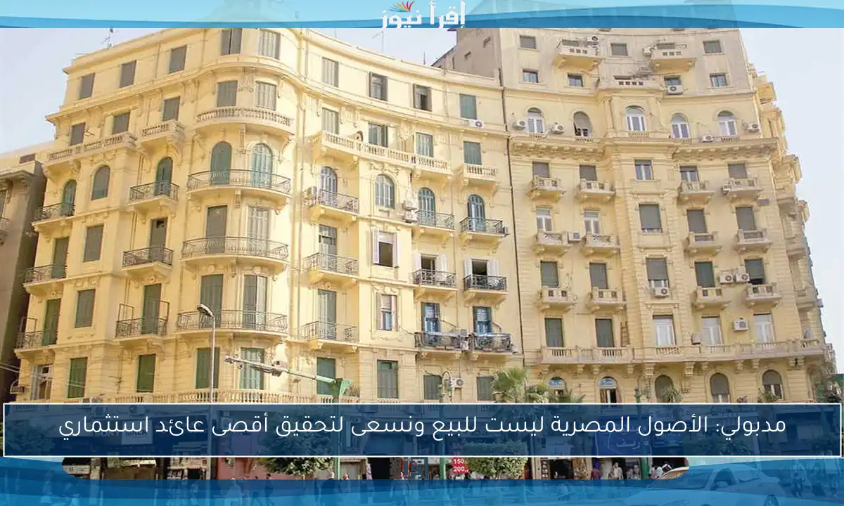 مدبولي: الأصول المصرية ليست للبيع ونسعى لتحقيق أقصى عائد استثماري