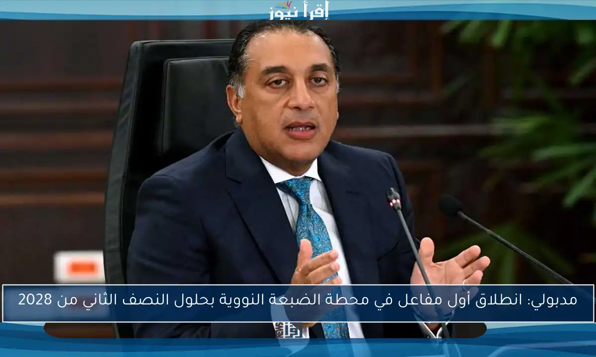 مدبولي: انطلاق أول مفاعل في محطة الضبعة النووية بحلول النصف الثاني من 2028