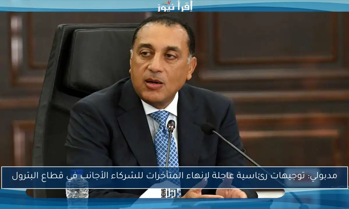 مدبولي: توجيهات رئاسية عاجلة لإنهاء المتأخرات للشركاء الأجانب في قطاع البترول